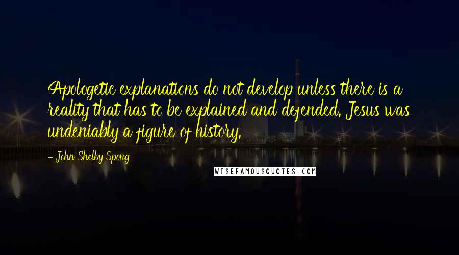 John Shelby Spong Quotes: Apologetic explanations do not develop unless there is a reality that has to be explained and defended. Jesus was undeniably a figure of history.