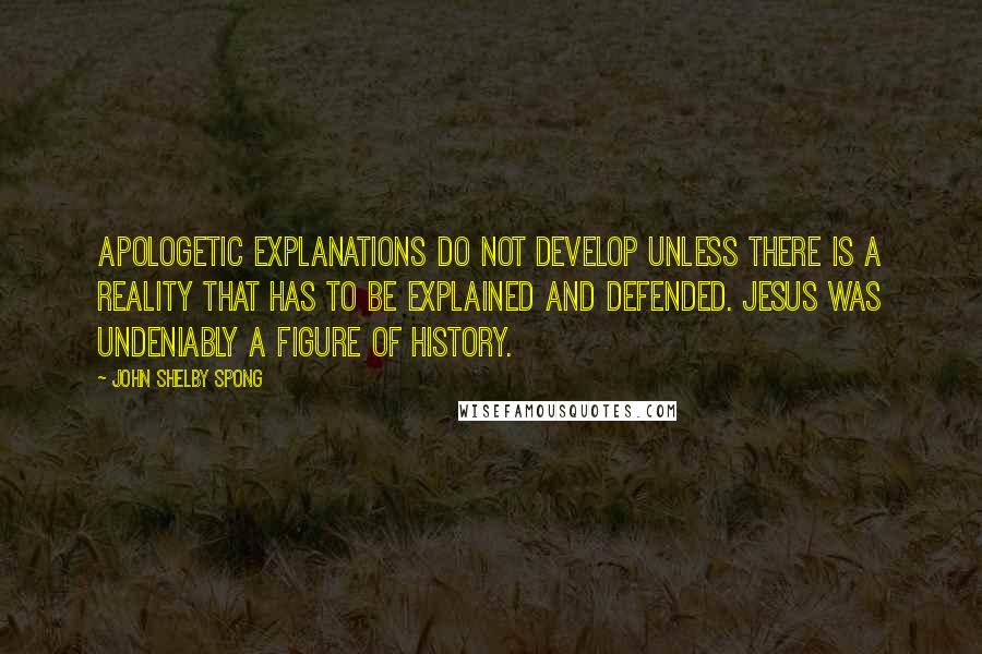 John Shelby Spong Quotes: Apologetic explanations do not develop unless there is a reality that has to be explained and defended. Jesus was undeniably a figure of history.