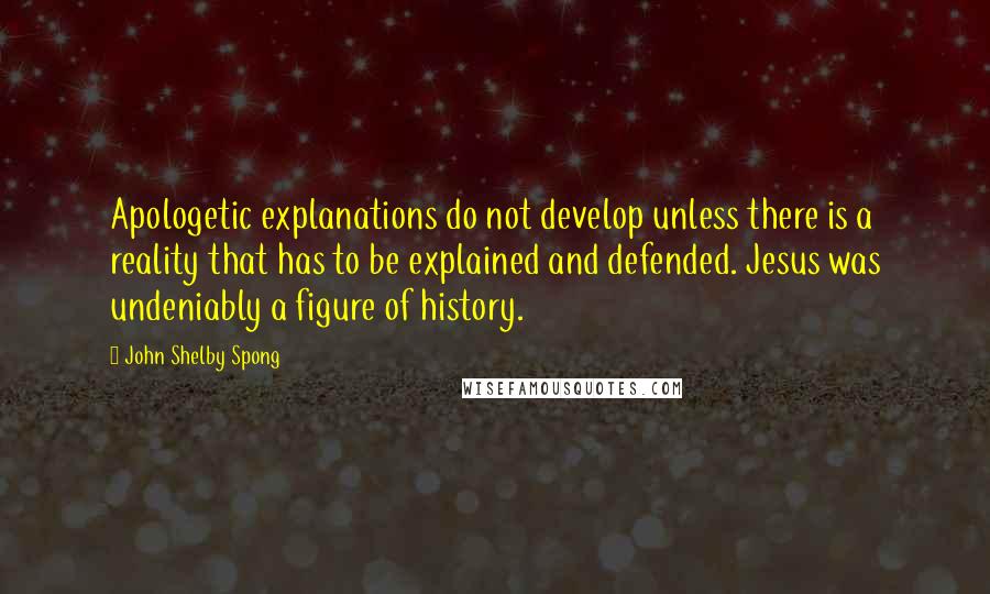 John Shelby Spong Quotes: Apologetic explanations do not develop unless there is a reality that has to be explained and defended. Jesus was undeniably a figure of history.