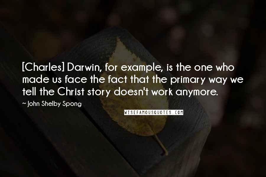 John Shelby Spong Quotes: [Charles] Darwin, for example, is the one who made us face the fact that the primary way we tell the Christ story doesn't work anymore.