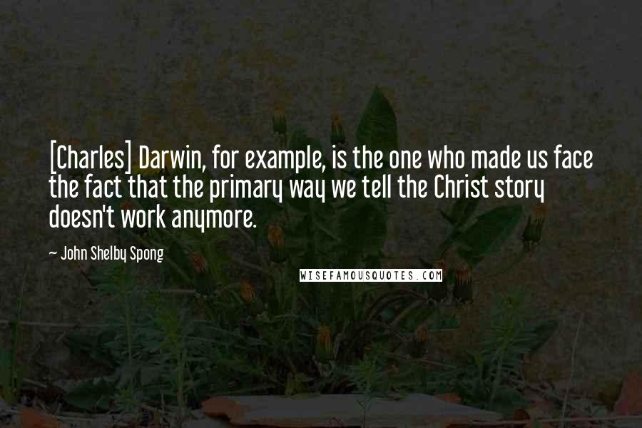 John Shelby Spong Quotes: [Charles] Darwin, for example, is the one who made us face the fact that the primary way we tell the Christ story doesn't work anymore.