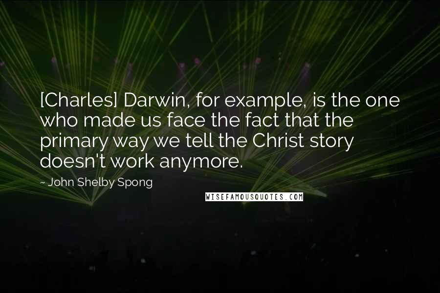 John Shelby Spong Quotes: [Charles] Darwin, for example, is the one who made us face the fact that the primary way we tell the Christ story doesn't work anymore.