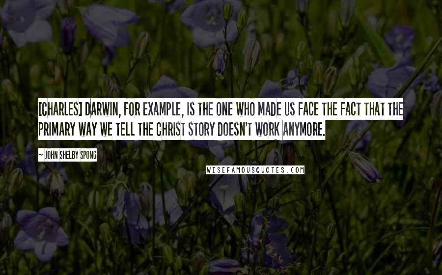 John Shelby Spong Quotes: [Charles] Darwin, for example, is the one who made us face the fact that the primary way we tell the Christ story doesn't work anymore.