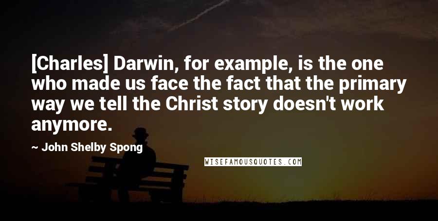 John Shelby Spong Quotes: [Charles] Darwin, for example, is the one who made us face the fact that the primary way we tell the Christ story doesn't work anymore.
