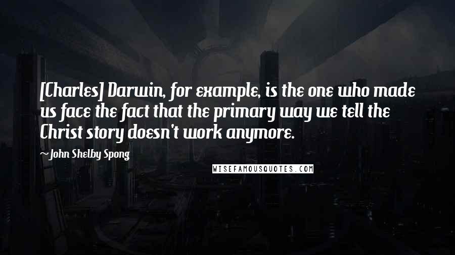 John Shelby Spong Quotes: [Charles] Darwin, for example, is the one who made us face the fact that the primary way we tell the Christ story doesn't work anymore.