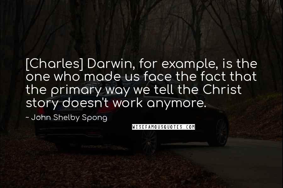 John Shelby Spong Quotes: [Charles] Darwin, for example, is the one who made us face the fact that the primary way we tell the Christ story doesn't work anymore.