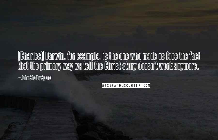 John Shelby Spong Quotes: [Charles] Darwin, for example, is the one who made us face the fact that the primary way we tell the Christ story doesn't work anymore.