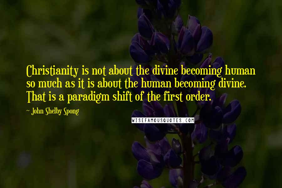 John Shelby Spong Quotes: Christianity is not about the divine becoming human so much as it is about the human becoming divine. That is a paradigm shift of the first order.