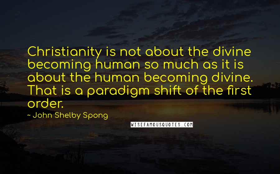 John Shelby Spong Quotes: Christianity is not about the divine becoming human so much as it is about the human becoming divine. That is a paradigm shift of the first order.