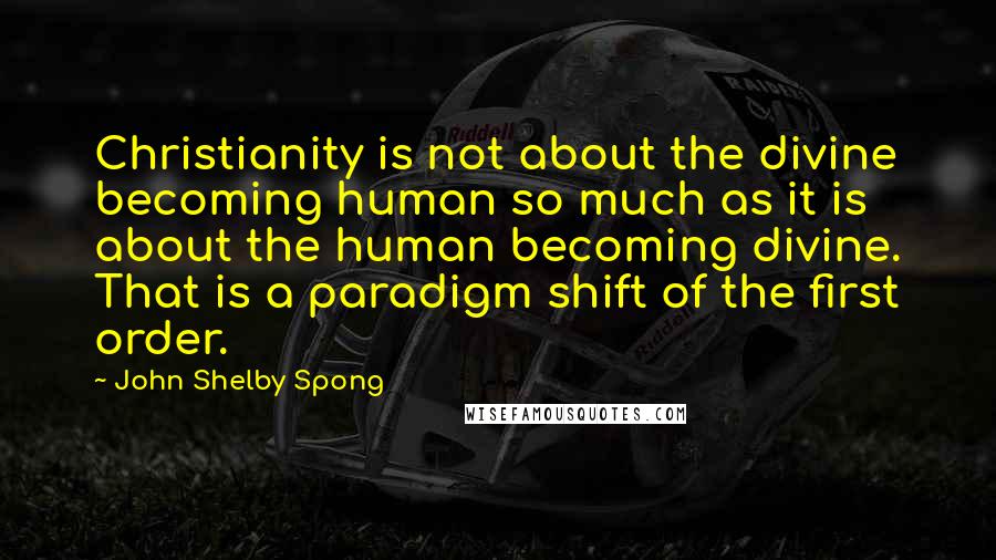 John Shelby Spong Quotes: Christianity is not about the divine becoming human so much as it is about the human becoming divine. That is a paradigm shift of the first order.