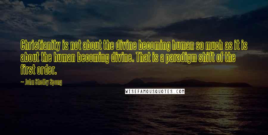 John Shelby Spong Quotes: Christianity is not about the divine becoming human so much as it is about the human becoming divine. That is a paradigm shift of the first order.