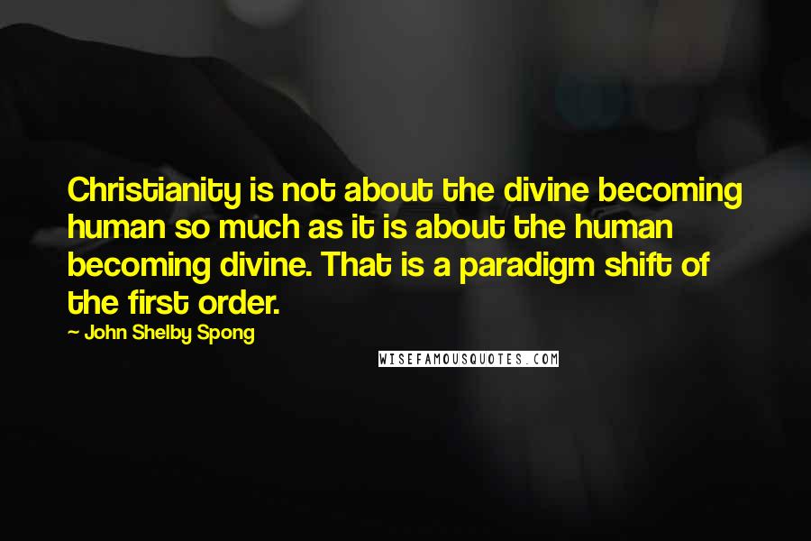 John Shelby Spong Quotes: Christianity is not about the divine becoming human so much as it is about the human becoming divine. That is a paradigm shift of the first order.