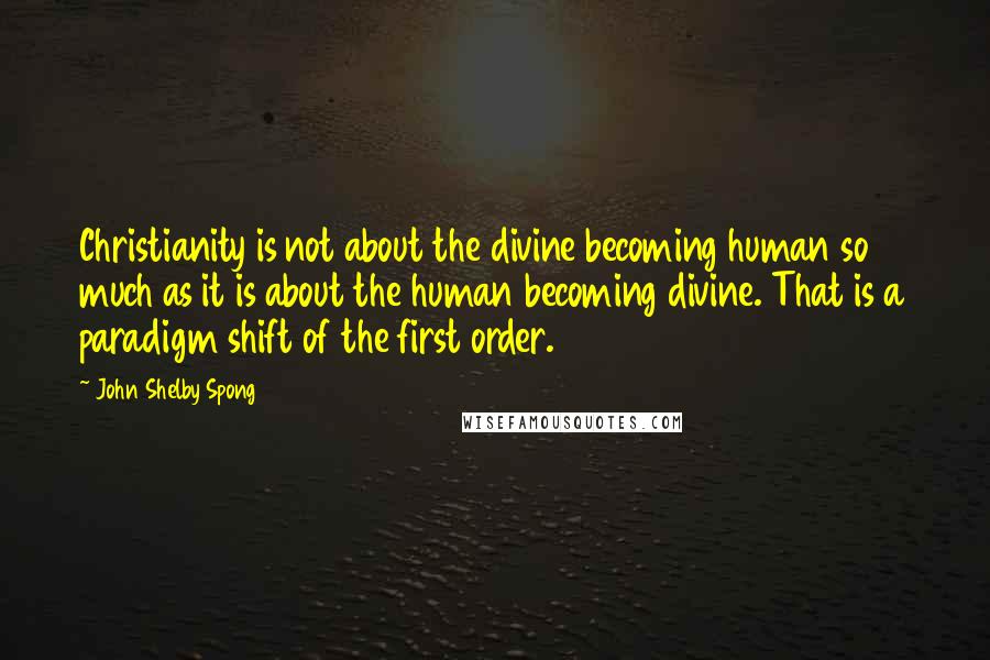 John Shelby Spong Quotes: Christianity is not about the divine becoming human so much as it is about the human becoming divine. That is a paradigm shift of the first order.