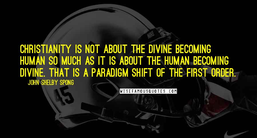 John Shelby Spong Quotes: Christianity is not about the divine becoming human so much as it is about the human becoming divine. That is a paradigm shift of the first order.