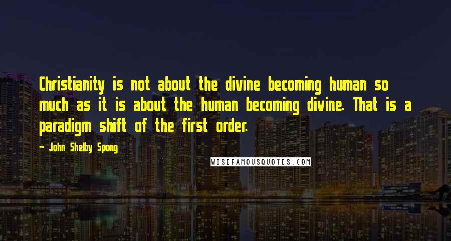 John Shelby Spong Quotes: Christianity is not about the divine becoming human so much as it is about the human becoming divine. That is a paradigm shift of the first order.