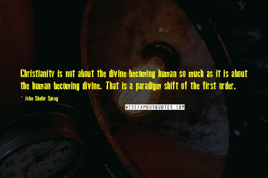 John Shelby Spong Quotes: Christianity is not about the divine becoming human so much as it is about the human becoming divine. That is a paradigm shift of the first order.