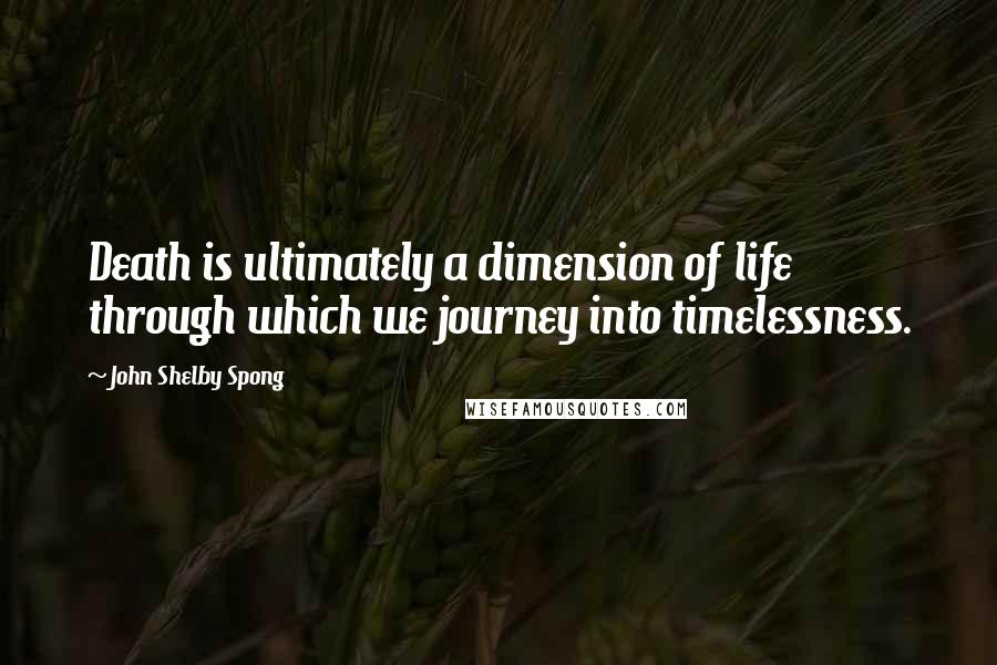 John Shelby Spong Quotes: Death is ultimately a dimension of life through which we journey into timelessness.