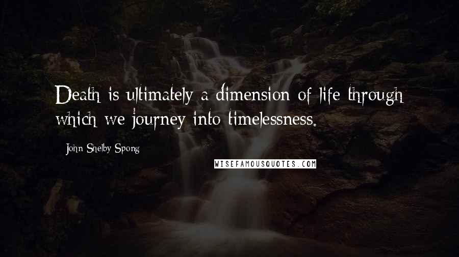 John Shelby Spong Quotes: Death is ultimately a dimension of life through which we journey into timelessness.