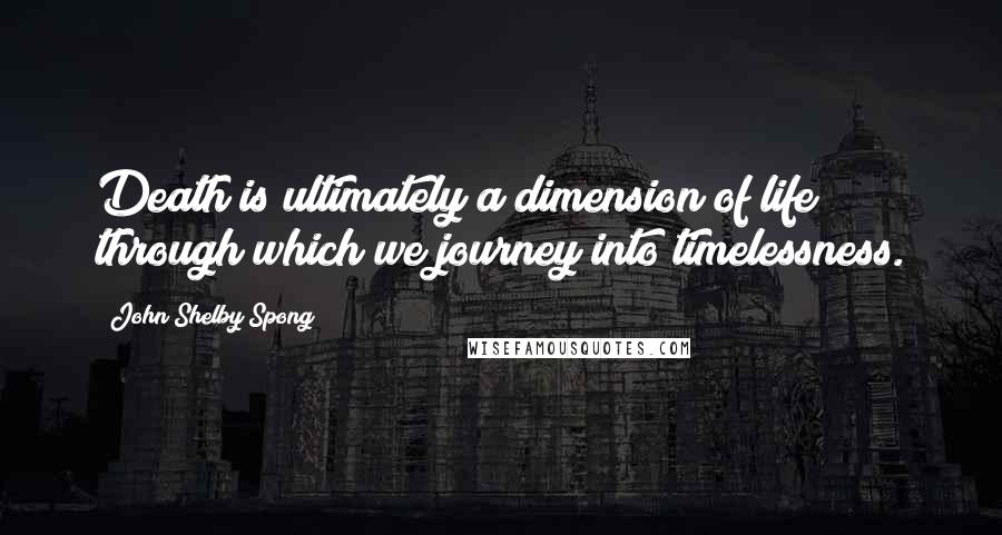 John Shelby Spong Quotes: Death is ultimately a dimension of life through which we journey into timelessness.