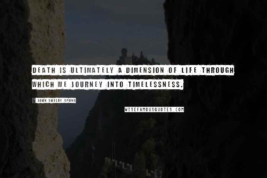 John Shelby Spong Quotes: Death is ultimately a dimension of life through which we journey into timelessness.