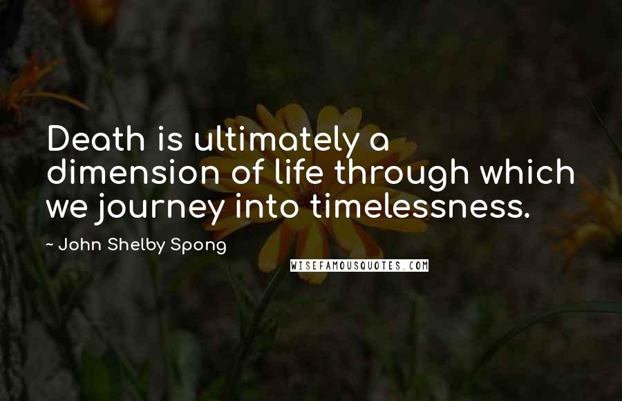 John Shelby Spong Quotes: Death is ultimately a dimension of life through which we journey into timelessness.