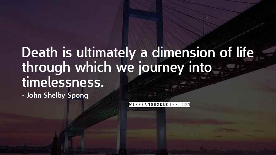 John Shelby Spong Quotes: Death is ultimately a dimension of life through which we journey into timelessness.