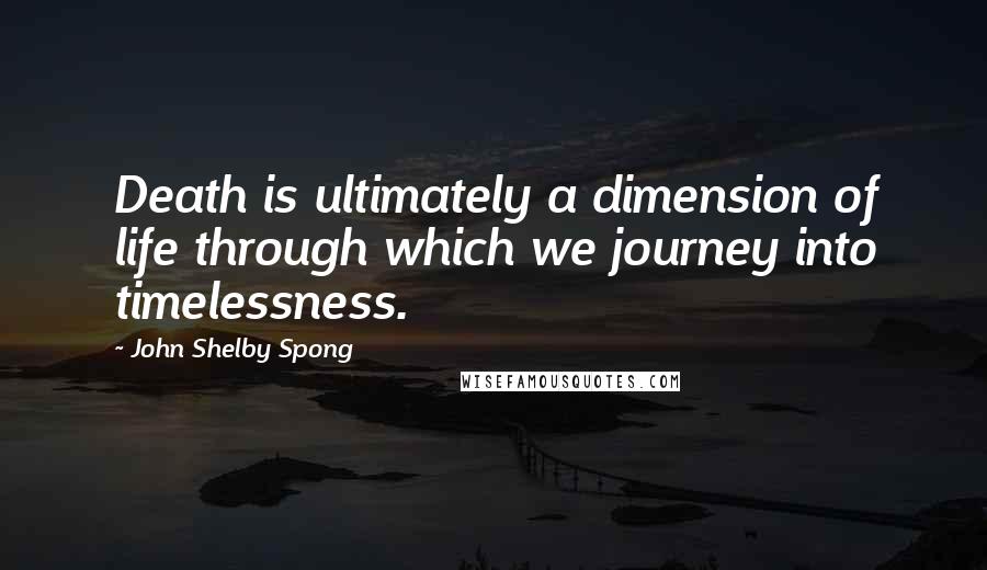 John Shelby Spong Quotes: Death is ultimately a dimension of life through which we journey into timelessness.