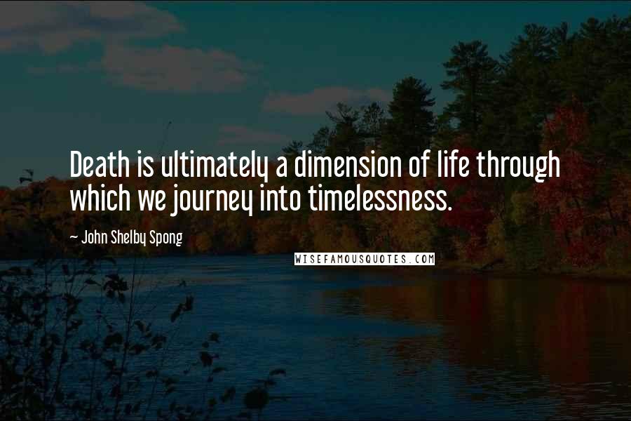 John Shelby Spong Quotes: Death is ultimately a dimension of life through which we journey into timelessness.