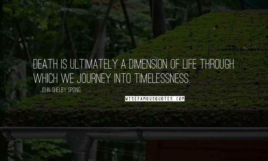 John Shelby Spong Quotes: Death is ultimately a dimension of life through which we journey into timelessness.