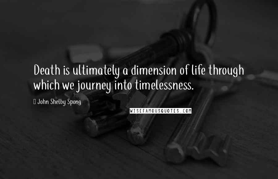 John Shelby Spong Quotes: Death is ultimately a dimension of life through which we journey into timelessness.