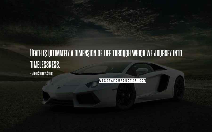 John Shelby Spong Quotes: Death is ultimately a dimension of life through which we journey into timelessness.