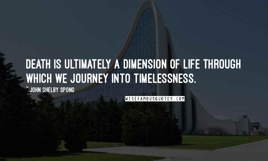 John Shelby Spong Quotes: Death is ultimately a dimension of life through which we journey into timelessness.