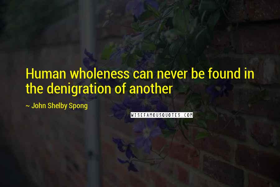John Shelby Spong Quotes: Human wholeness can never be found in the denigration of another