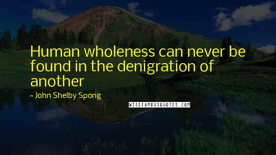 John Shelby Spong Quotes: Human wholeness can never be found in the denigration of another