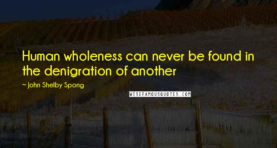 John Shelby Spong Quotes: Human wholeness can never be found in the denigration of another