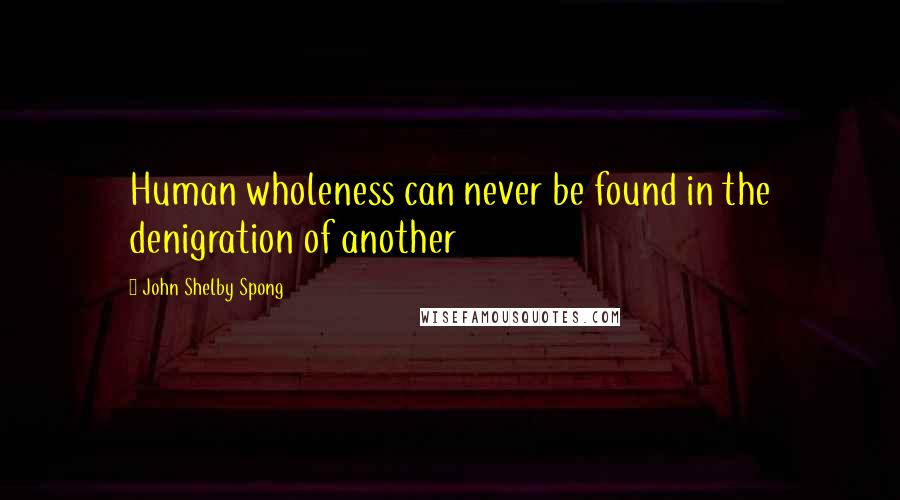 John Shelby Spong Quotes: Human wholeness can never be found in the denigration of another