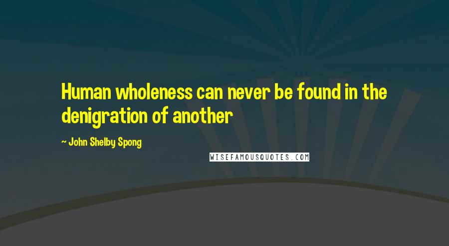 John Shelby Spong Quotes: Human wholeness can never be found in the denigration of another