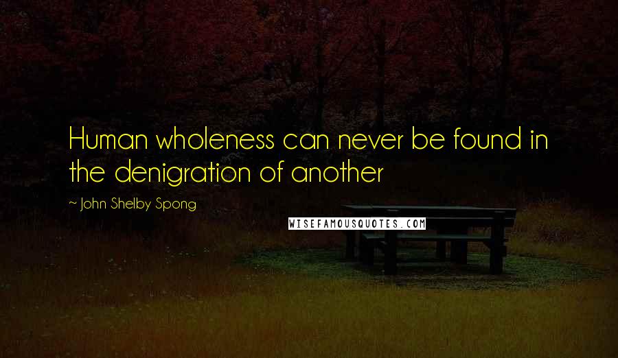 John Shelby Spong Quotes: Human wholeness can never be found in the denigration of another