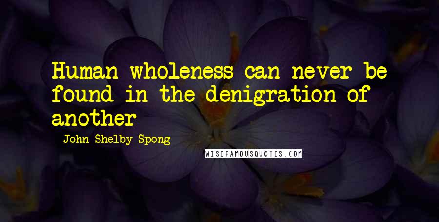 John Shelby Spong Quotes: Human wholeness can never be found in the denigration of another