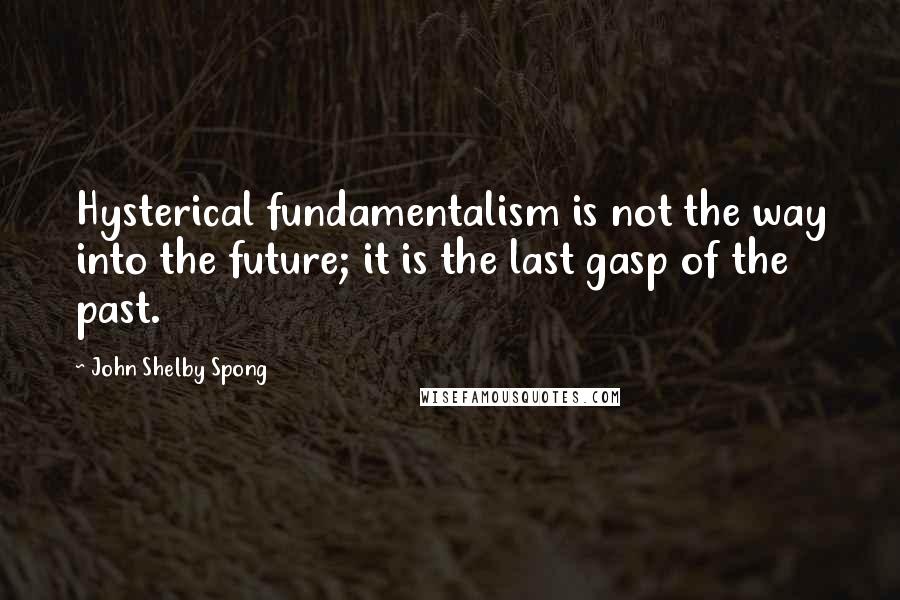 John Shelby Spong Quotes: Hysterical fundamentalism is not the way into the future; it is the last gasp of the past.