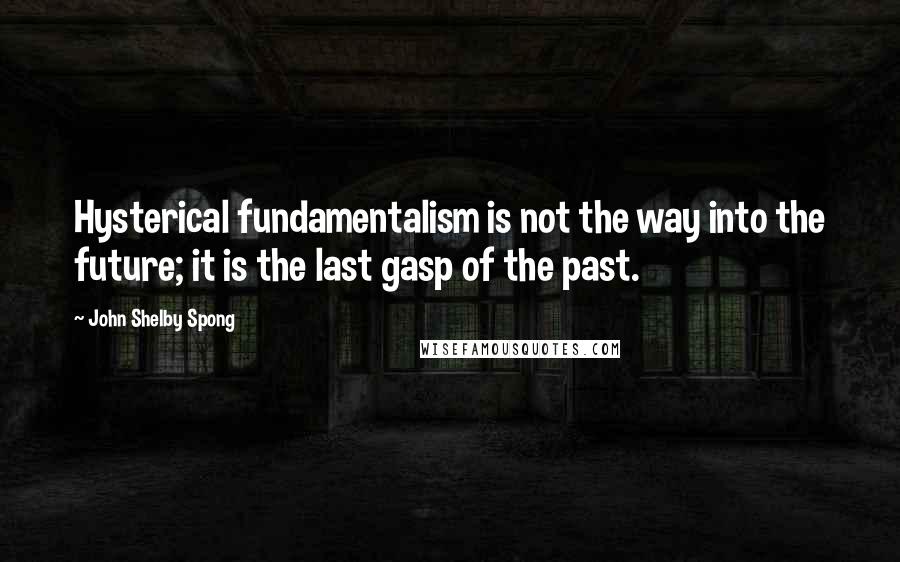 John Shelby Spong Quotes: Hysterical fundamentalism is not the way into the future; it is the last gasp of the past.