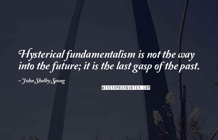 John Shelby Spong Quotes: Hysterical fundamentalism is not the way into the future; it is the last gasp of the past.