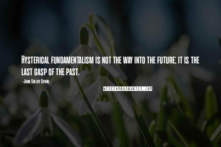 John Shelby Spong Quotes: Hysterical fundamentalism is not the way into the future; it is the last gasp of the past.