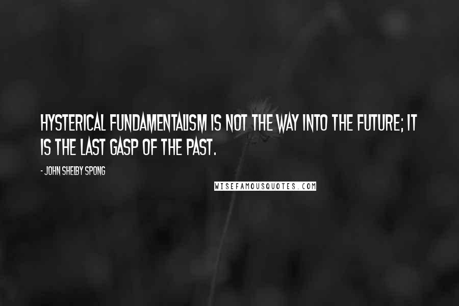 John Shelby Spong Quotes: Hysterical fundamentalism is not the way into the future; it is the last gasp of the past.