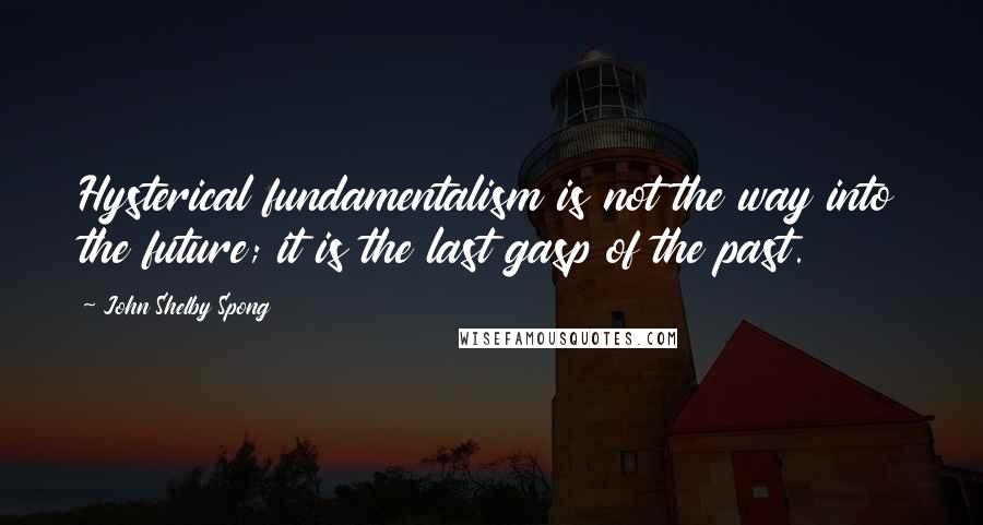 John Shelby Spong Quotes: Hysterical fundamentalism is not the way into the future; it is the last gasp of the past.