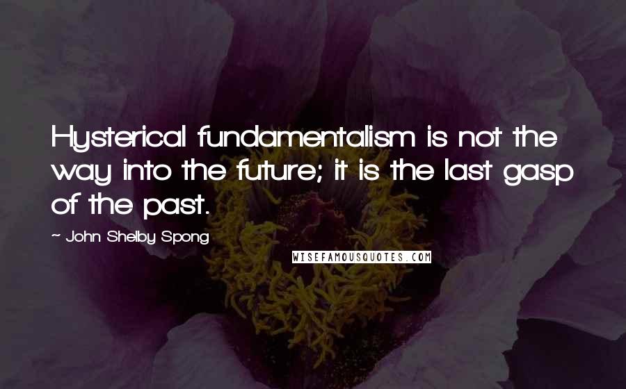 John Shelby Spong Quotes: Hysterical fundamentalism is not the way into the future; it is the last gasp of the past.