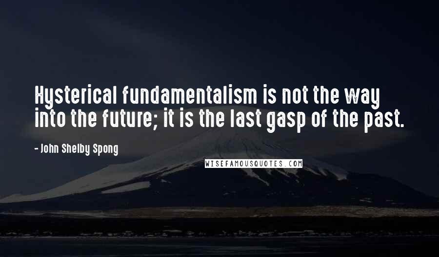 John Shelby Spong Quotes: Hysterical fundamentalism is not the way into the future; it is the last gasp of the past.
