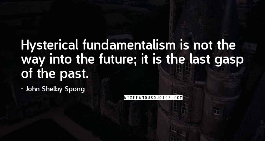 John Shelby Spong Quotes: Hysterical fundamentalism is not the way into the future; it is the last gasp of the past.