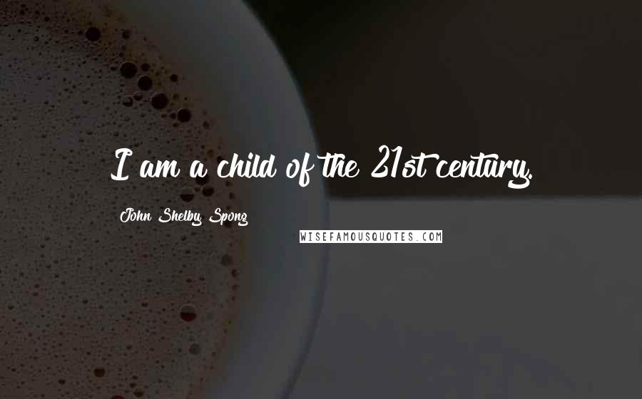 John Shelby Spong Quotes: I am a child of the 21st century.