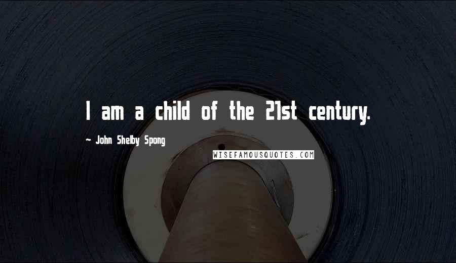 John Shelby Spong Quotes: I am a child of the 21st century.
